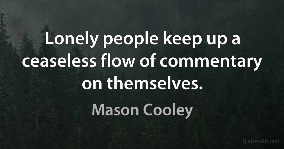 Lonely people keep up a ceaseless flow of commentary on themselves. (Mason Cooley)