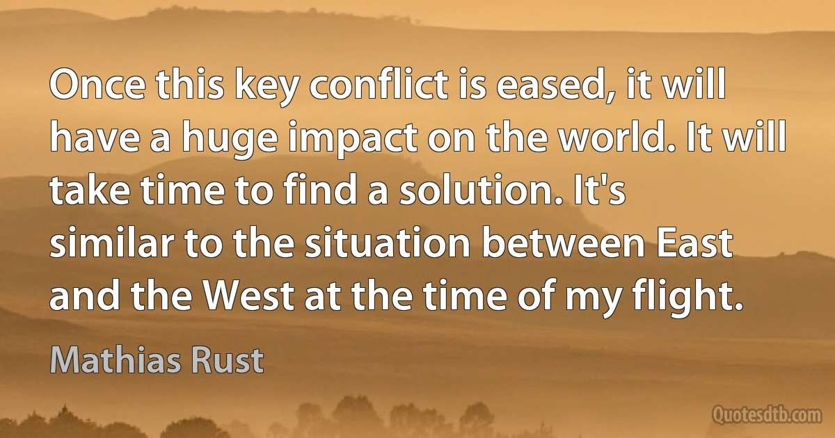 Once this key conflict is eased, it will have a huge impact on the world. It will take time to find a solution. It's similar to the situation between East and the West at the time of my flight. (Mathias Rust)