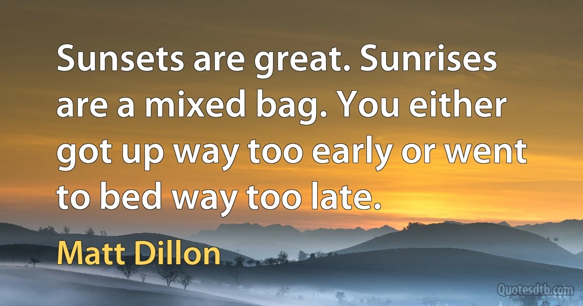 Sunsets are great. Sunrises are a mixed bag. You either got up way too early or went to bed way too late. (Matt Dillon)