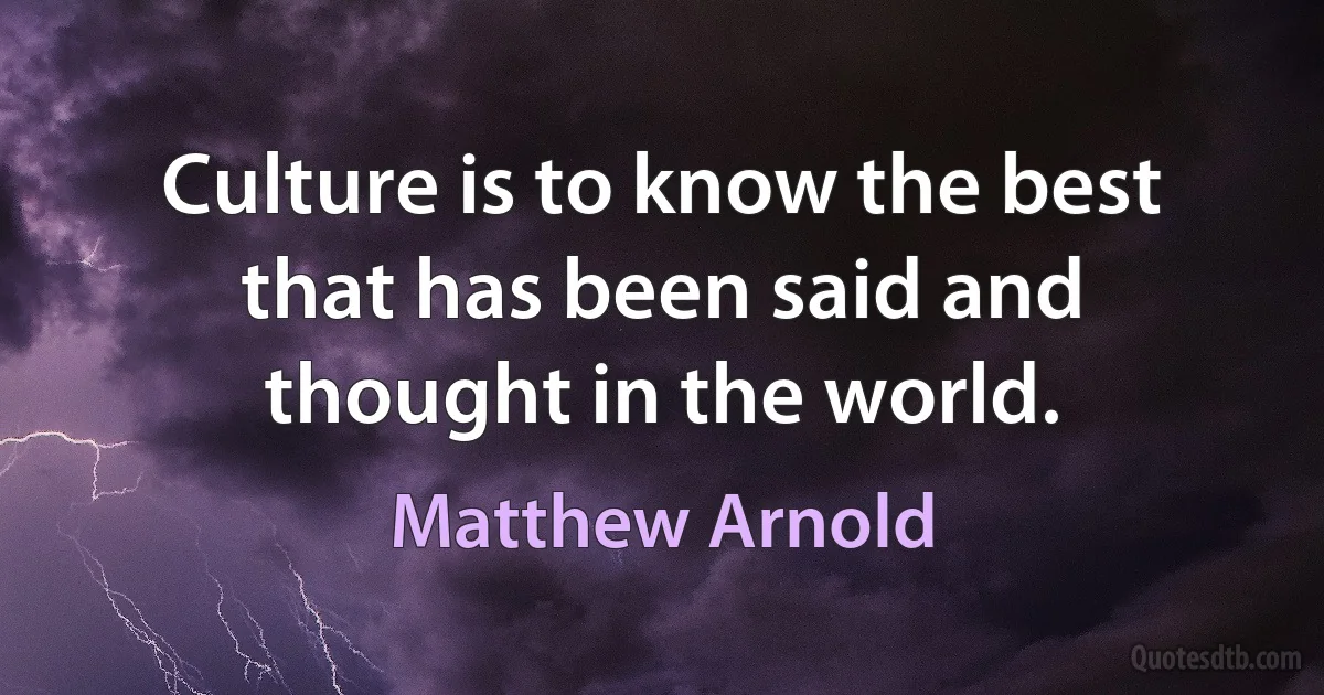 Culture is to know the best that has been said and thought in the world. (Matthew Arnold)