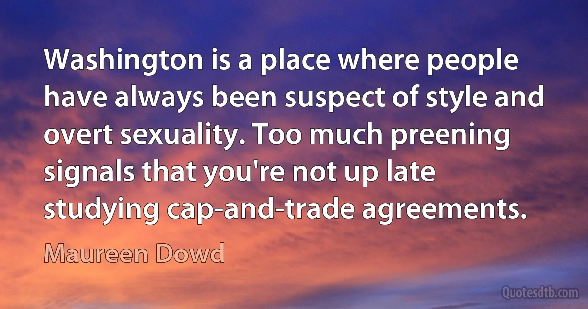 Washington is a place where people have always been suspect of style and overt sexuality. Too much preening signals that you're not up late studying cap-and-trade agreements. (Maureen Dowd)