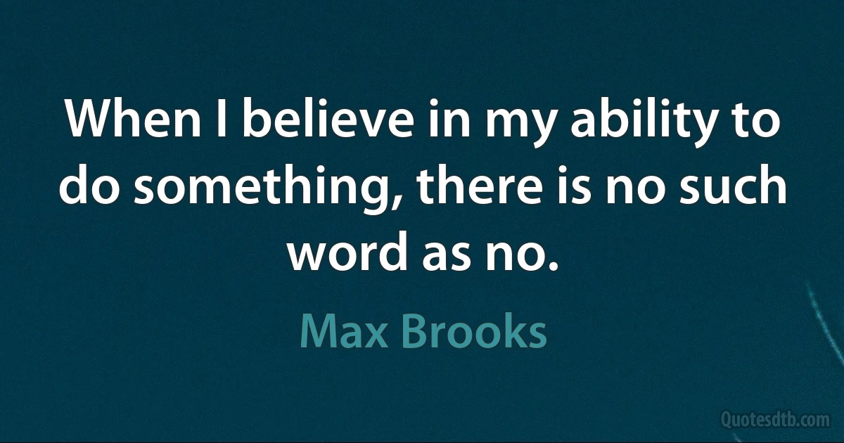 When I believe in my ability to do something, there is no such word as no. (Max Brooks)