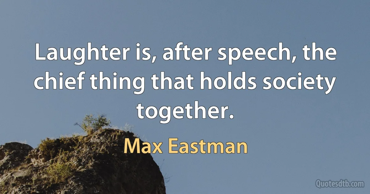 Laughter is, after speech, the chief thing that holds society together. (Max Eastman)