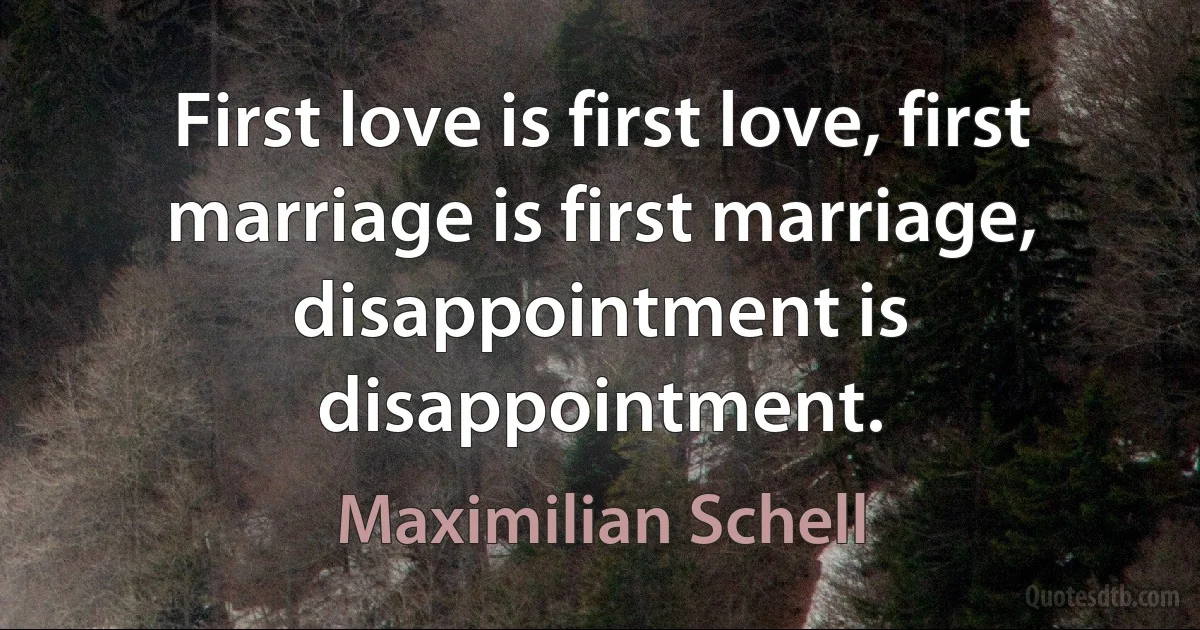 First love is first love, first marriage is first marriage, disappointment is disappointment. (Maximilian Schell)