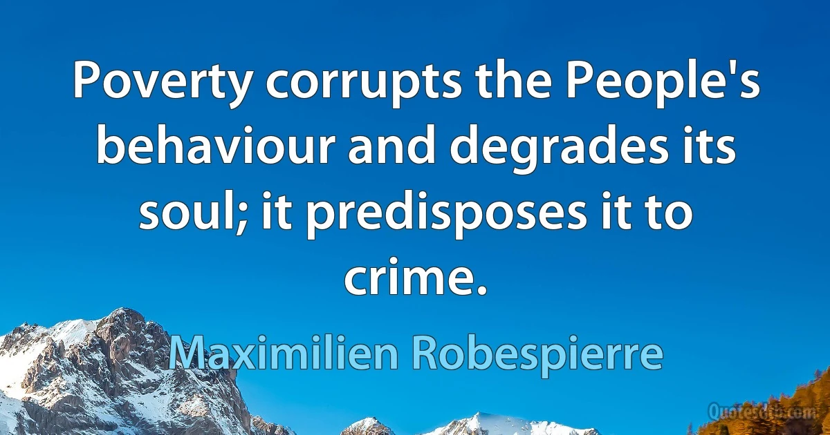 Poverty corrupts the People's behaviour and degrades its soul; it predisposes it to crime. (Maximilien Robespierre)