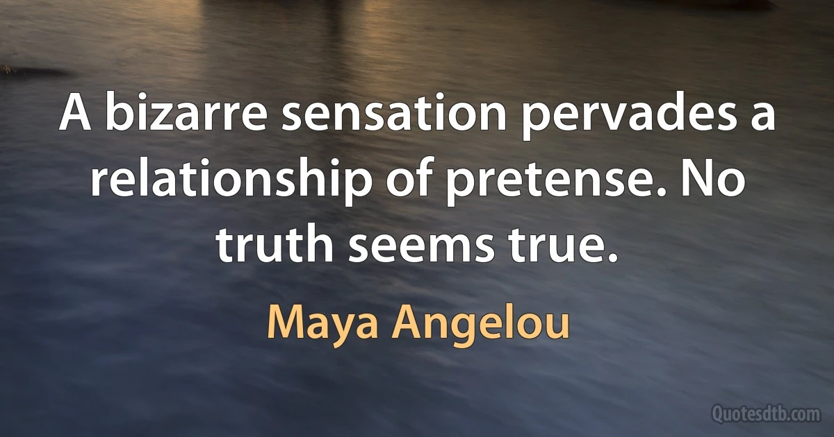 A bizarre sensation pervades a relationship of pretense. No truth seems true. (Maya Angelou)