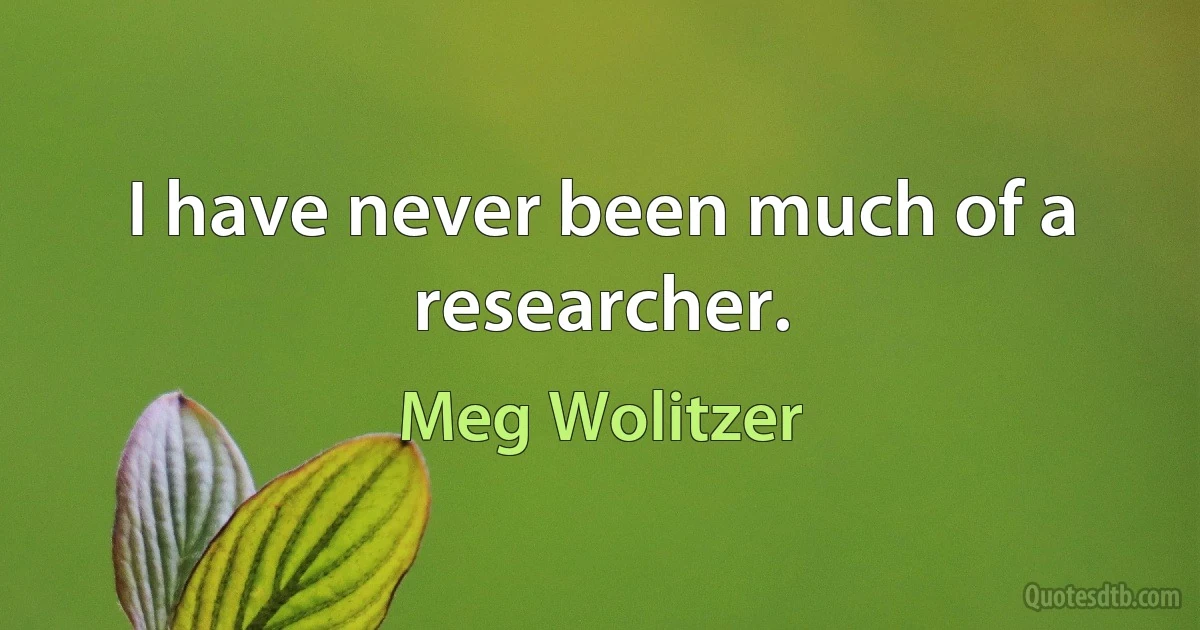 I have never been much of a researcher. (Meg Wolitzer)