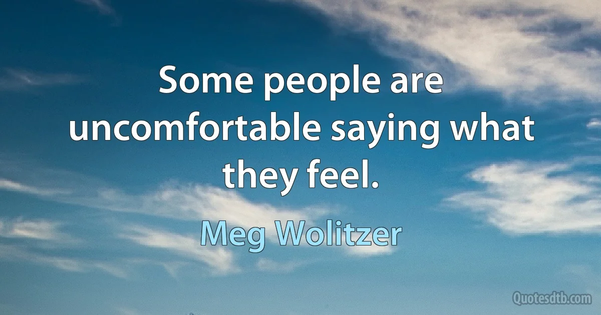 Some people are uncomfortable saying what they feel. (Meg Wolitzer)