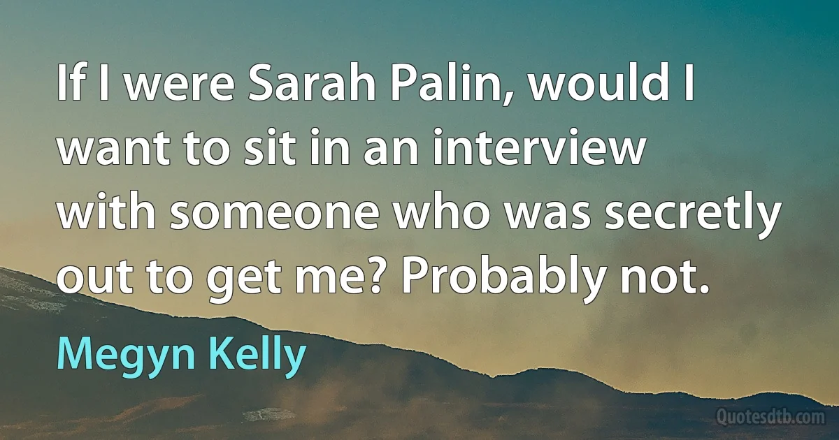 If I were Sarah Palin, would I want to sit in an interview with someone who was secretly out to get me? Probably not. (Megyn Kelly)