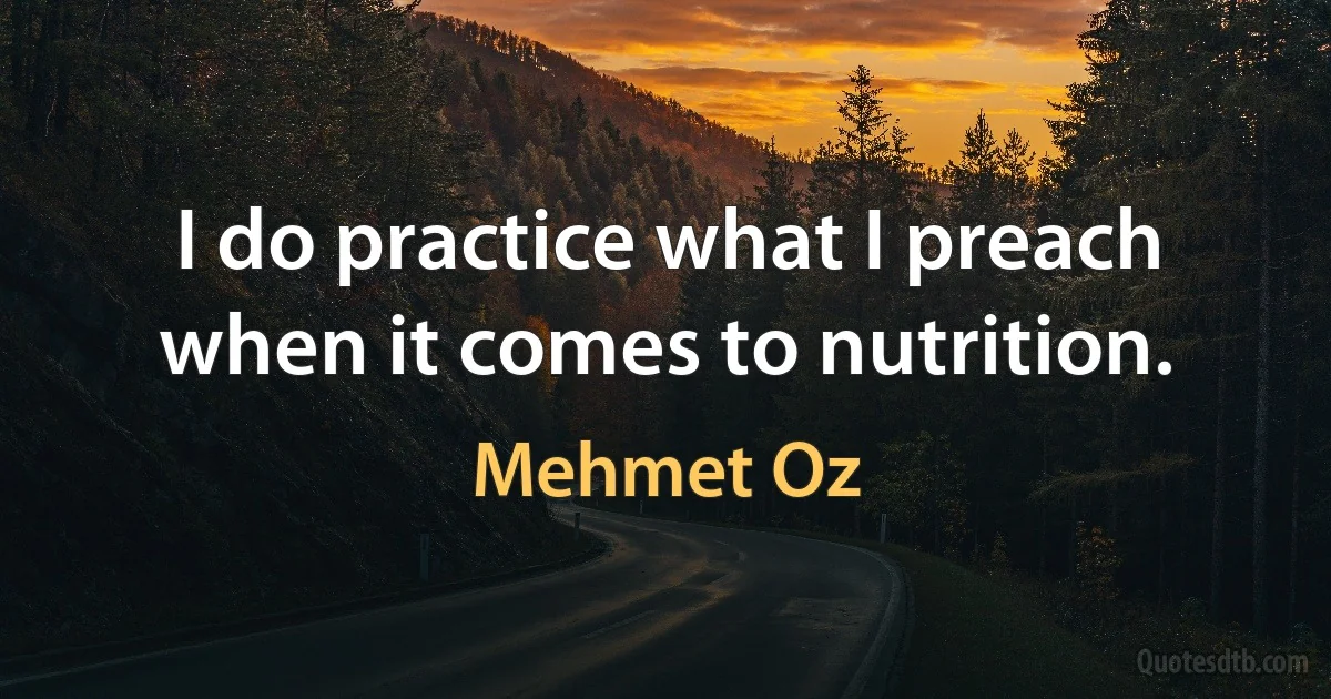 I do practice what I preach when it comes to nutrition. (Mehmet Oz)