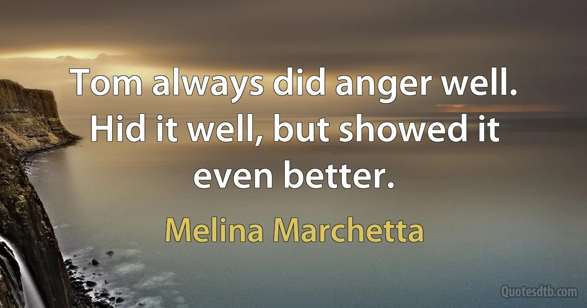 Tom always did anger well. Hid it well, but showed it even better. (Melina Marchetta)