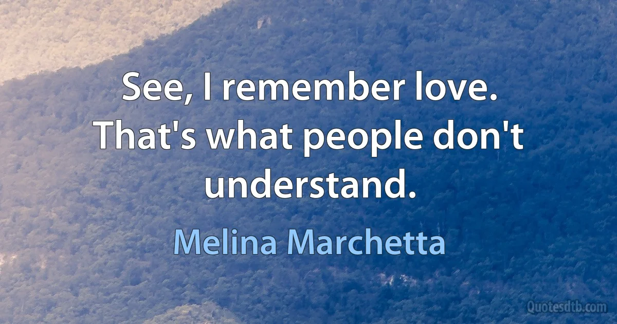 See, I remember love. That's what people don't understand. (Melina Marchetta)