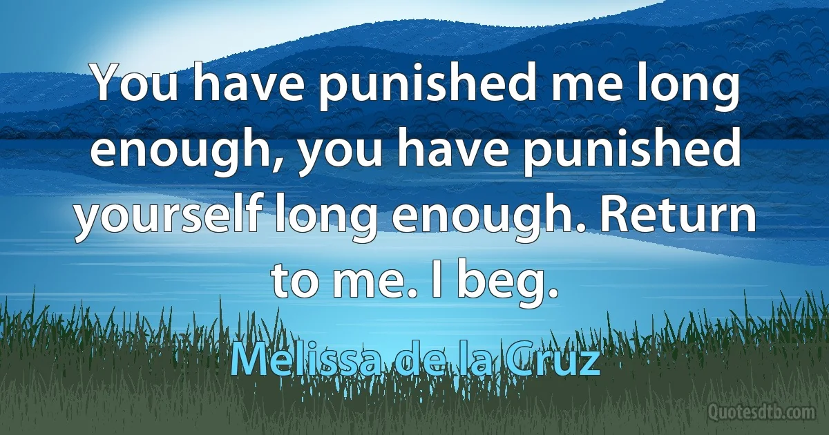 You have punished me long enough, you have punished yourself long enough. Return to me. I beg. (Melissa de la Cruz)