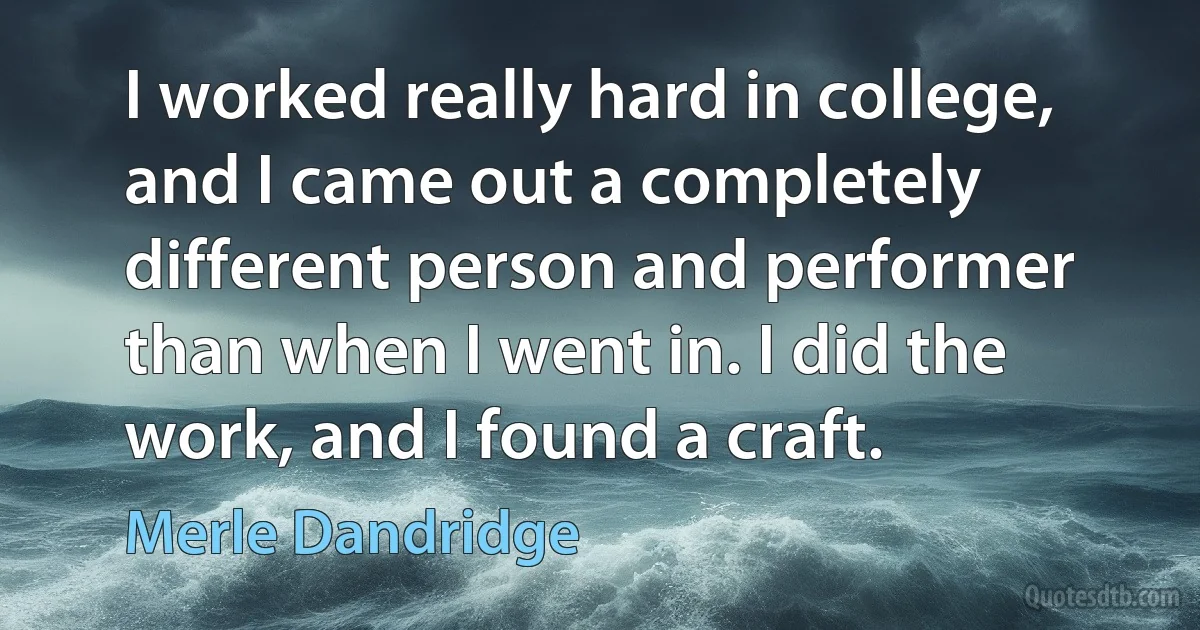 I worked really hard in college, and I came out a completely different person and performer than when I went in. I did the work, and I found a craft. (Merle Dandridge)