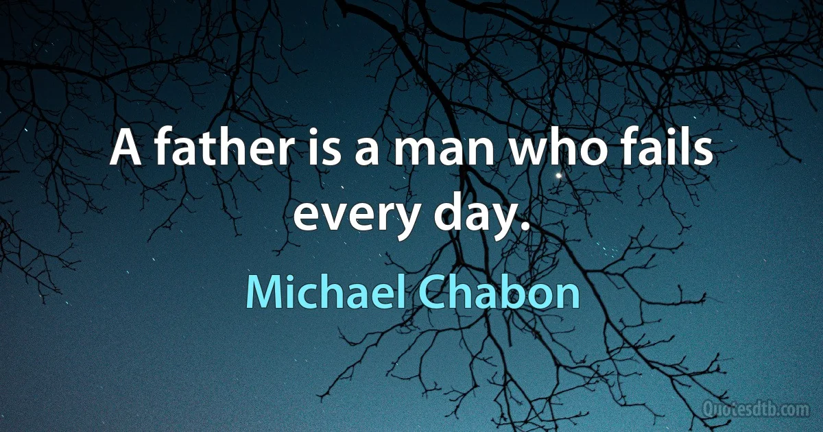 A father is a man who fails every day. (Michael Chabon)