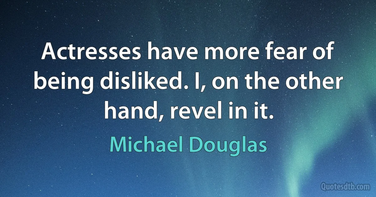 Actresses have more fear of being disliked. I, on the other hand, revel in it. (Michael Douglas)