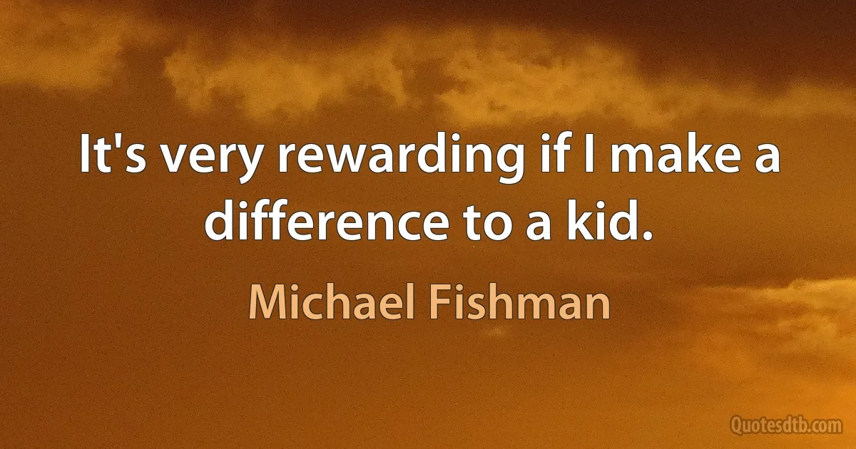 It's very rewarding if I make a difference to a kid. (Michael Fishman)