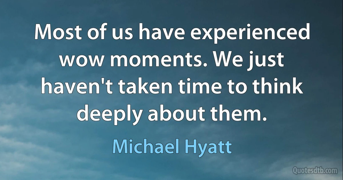 Most of us have experienced wow moments. We just haven't taken time to think deeply about them. (Michael Hyatt)