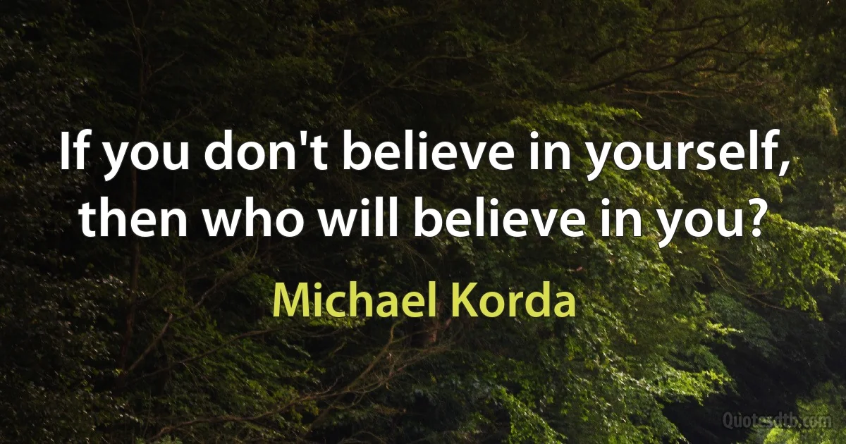 If you don't believe in yourself, then who will believe in you? (Michael Korda)