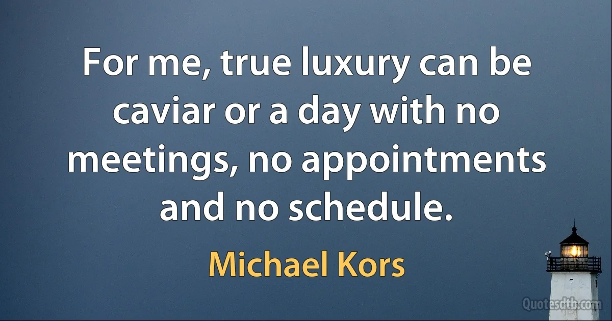 For me, true luxury can be caviar or a day with no meetings, no appointments and no schedule. (Michael Kors)