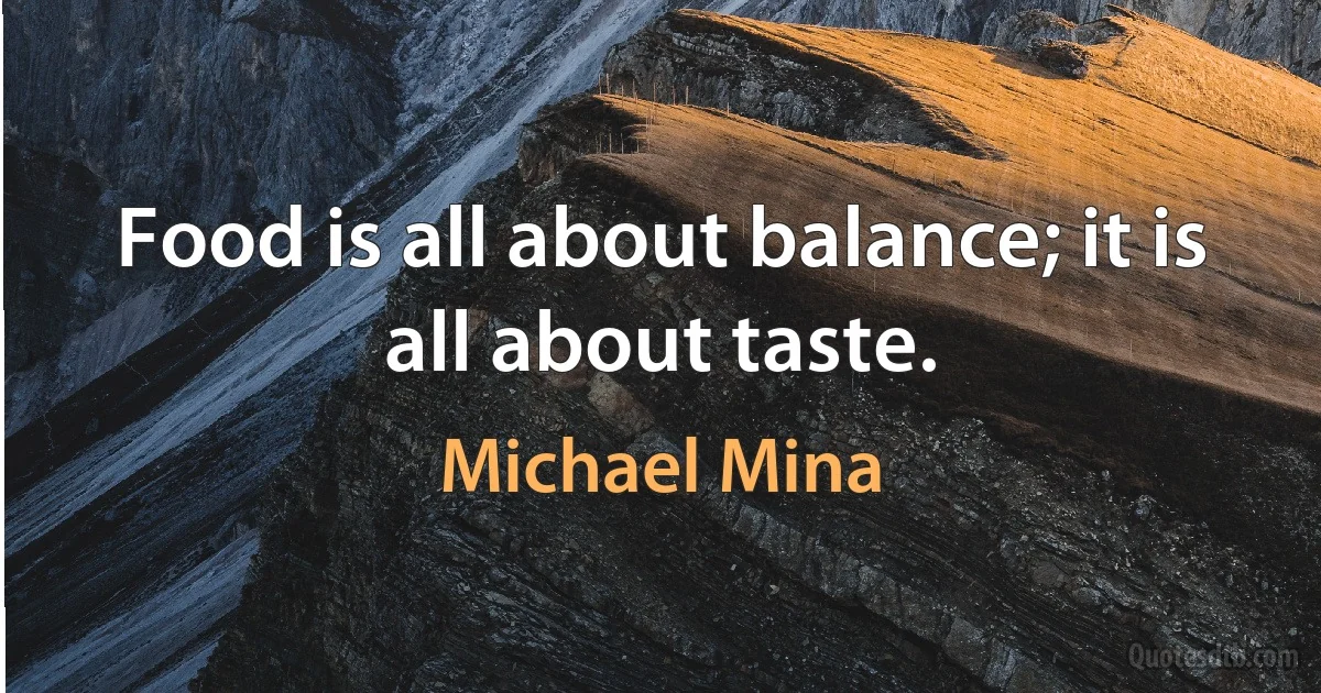 Food is all about balance; it is all about taste. (Michael Mina)