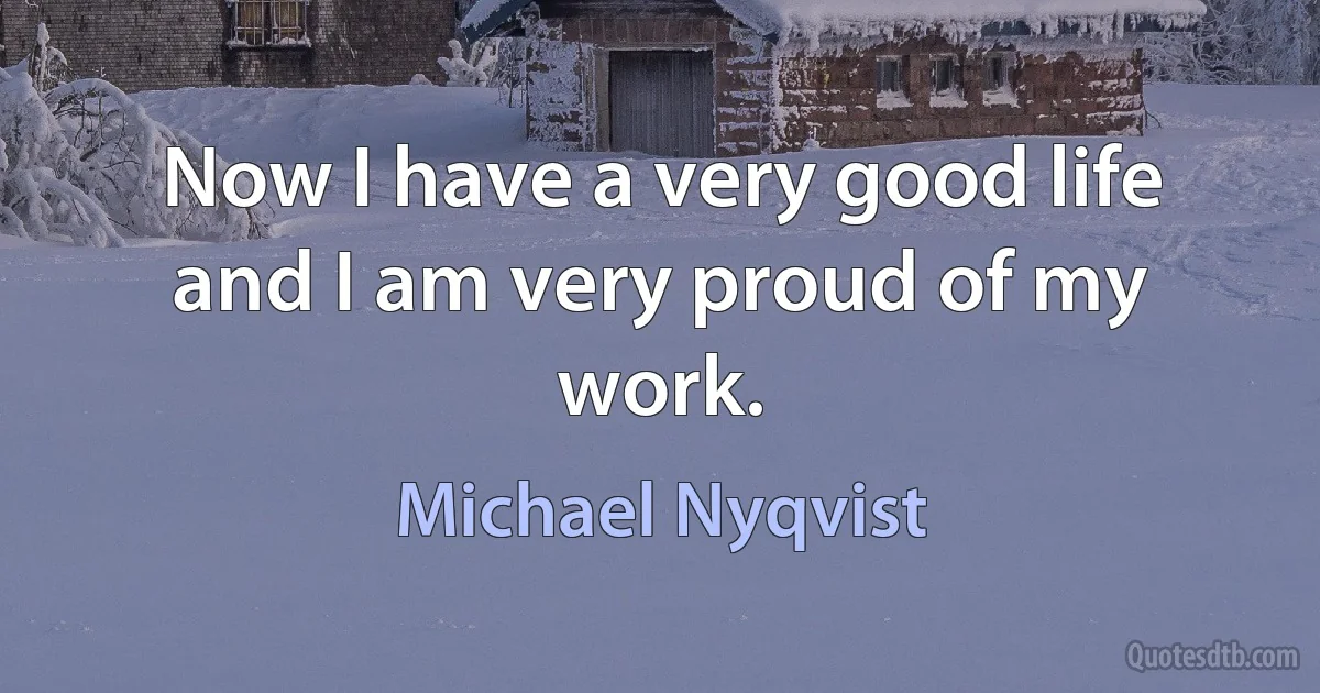 Now I have a very good life and I am very proud of my work. (Michael Nyqvist)