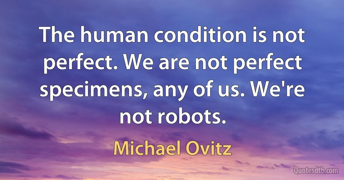 The human condition is not perfect. We are not perfect specimens, any of us. We're not robots. (Michael Ovitz)