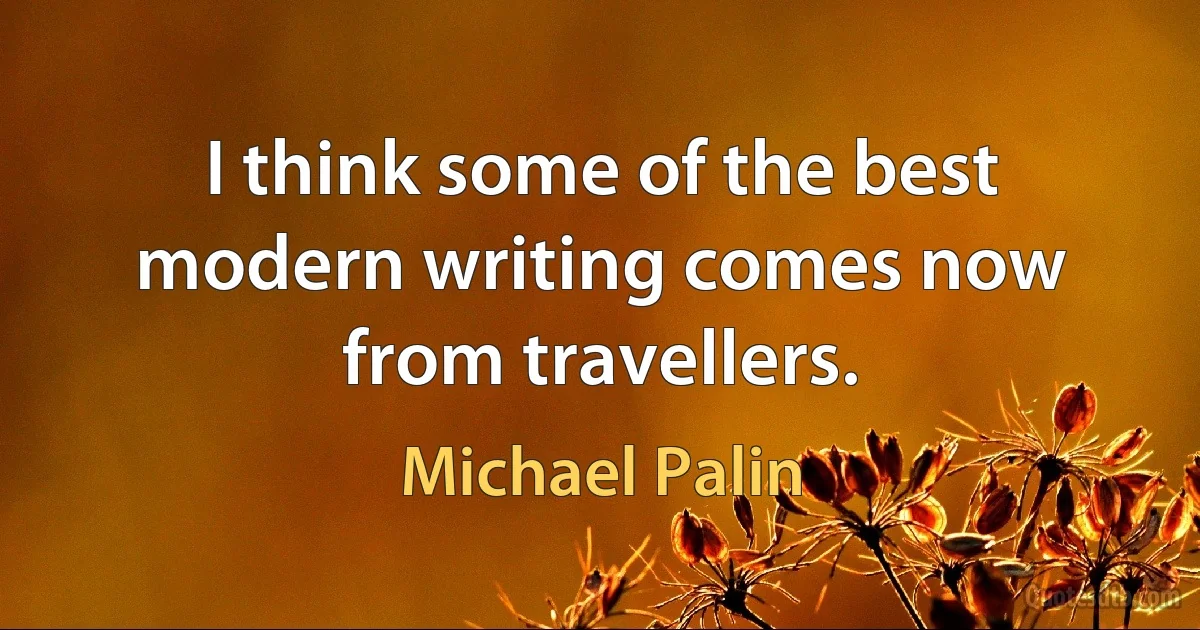 I think some of the best modern writing comes now from travellers. (Michael Palin)