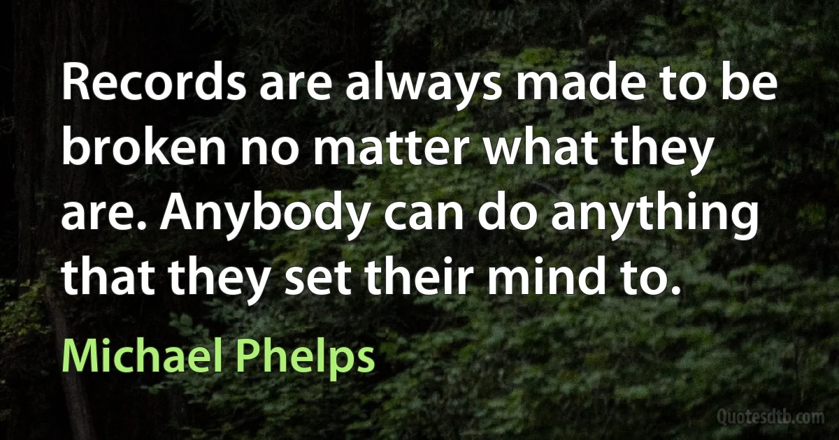 Records are always made to be broken no matter what they are. Anybody can do anything that they set their mind to. (Michael Phelps)