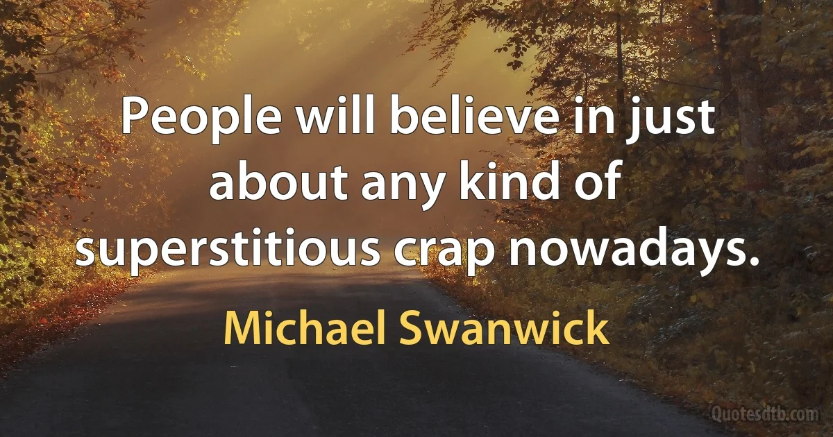 People will believe in just about any kind of superstitious crap nowadays. (Michael Swanwick)