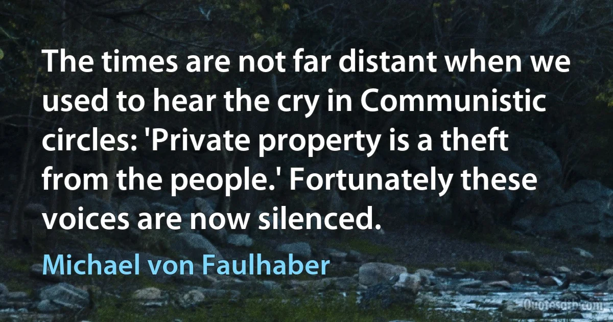 The times are not far distant when we used to hear the cry in Communistic circles: 'Private property is a theft from the people.' Fortunately these voices are now silenced. (Michael von Faulhaber)