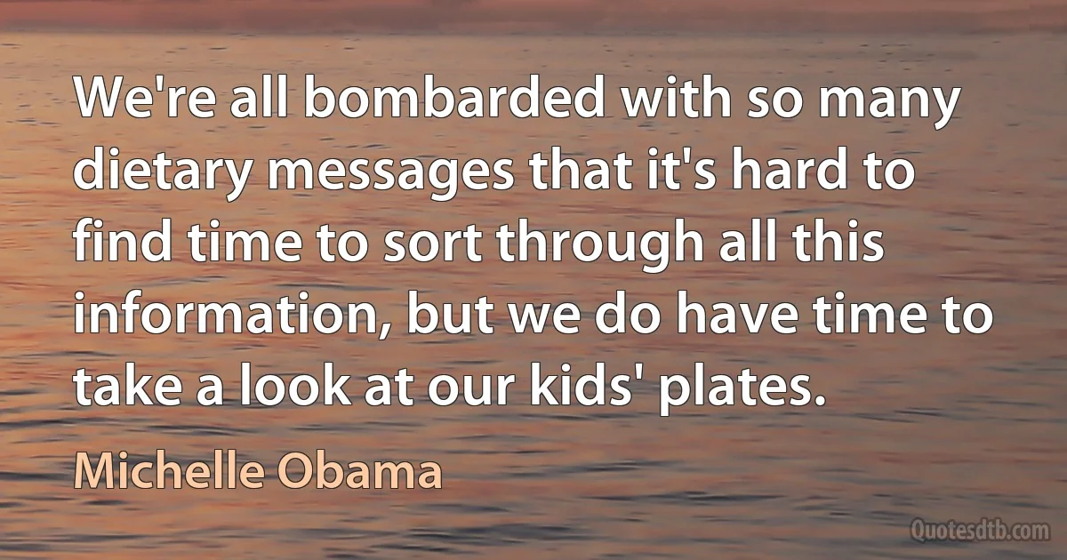 We're all bombarded with so many dietary messages that it's hard to find time to sort through all this information, but we do have time to take a look at our kids' plates. (Michelle Obama)