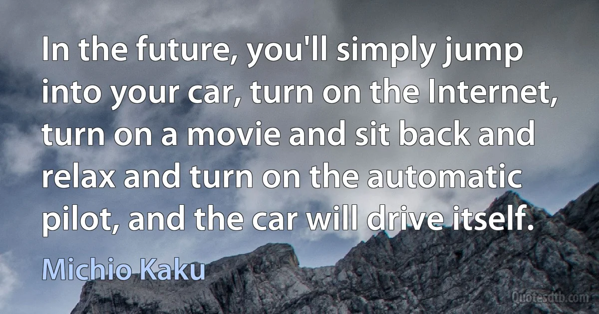 In the future, you'll simply jump into your car, turn on the Internet, turn on a movie and sit back and relax and turn on the automatic pilot, and the car will drive itself. (Michio Kaku)