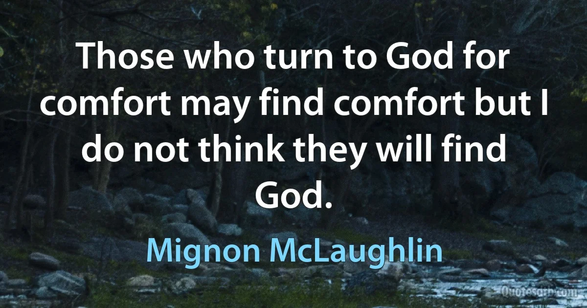 Those who turn to God for comfort may find comfort but I do not think they will find God. (Mignon McLaughlin)