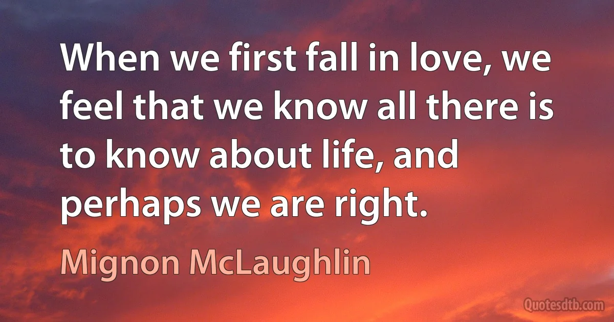 When we first fall in love, we feel that we know all there is to know about life, and perhaps we are right. (Mignon McLaughlin)