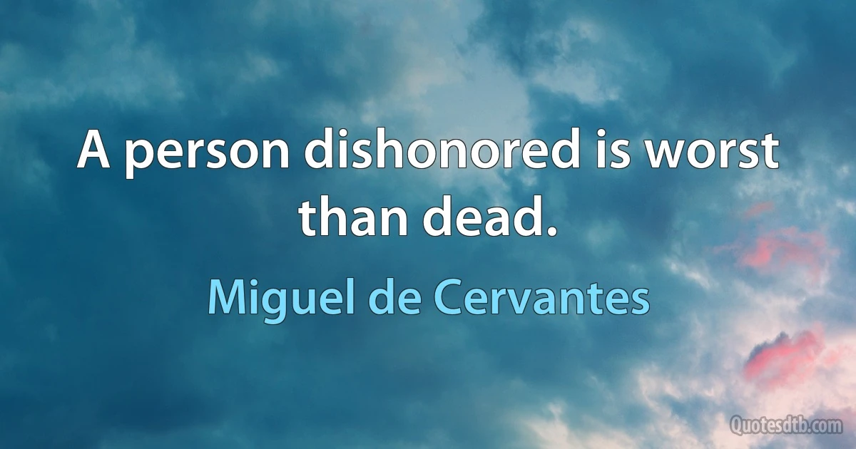 A person dishonored is worst than dead. (Miguel de Cervantes)