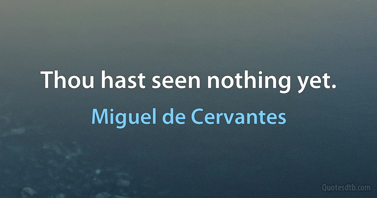 Thou hast seen nothing yet. (Miguel de Cervantes)