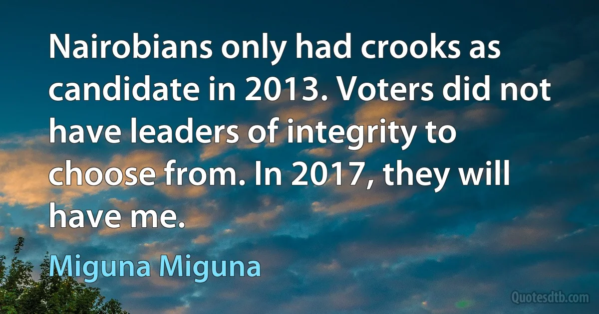 Nairobians only had crooks as candidate in 2013. Voters did not have leaders of integrity to choose from. In 2017, they will have me. (Miguna Miguna)