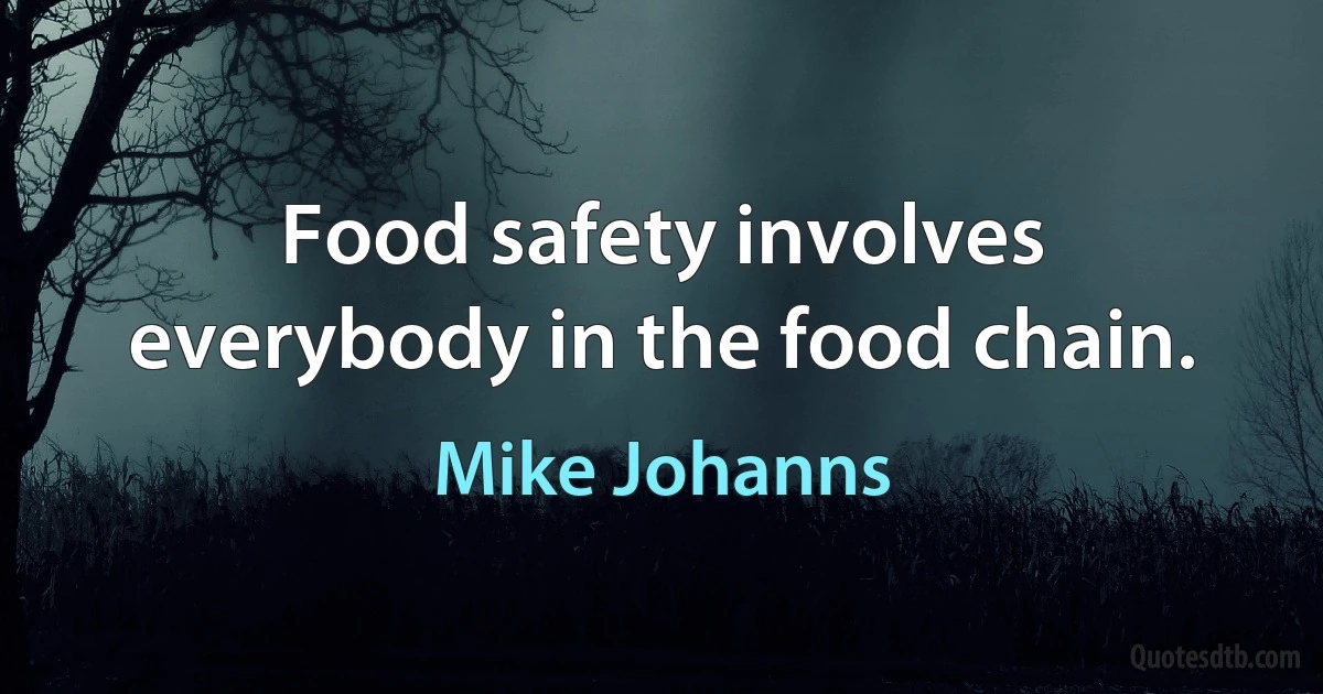 Food safety involves everybody in the food chain. (Mike Johanns)