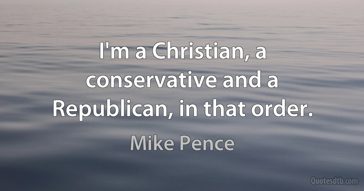 I'm a Christian, a conservative and a Republican, in that order. (Mike Pence)