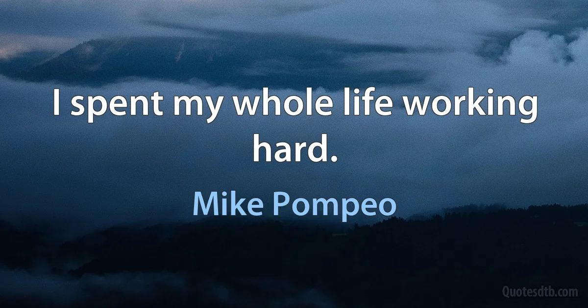 I spent my whole life working hard. (Mike Pompeo)