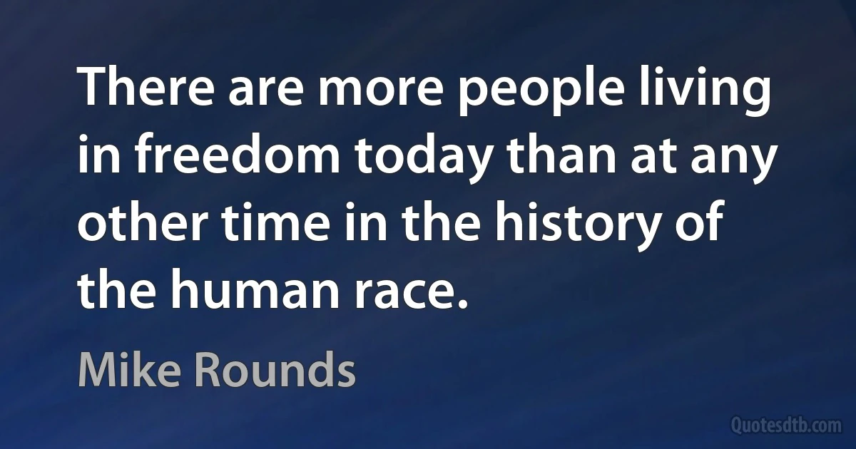 There are more people living in freedom today than at any other time in the history of the human race. (Mike Rounds)