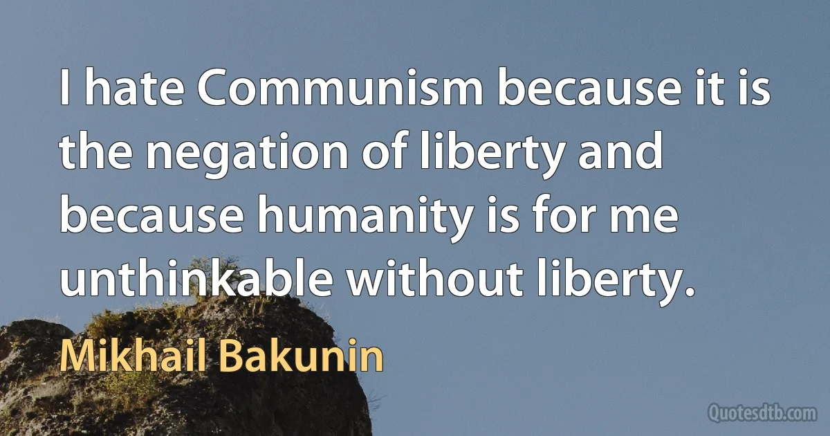 I hate Communism because it is the negation of liberty and because humanity is for me unthinkable without liberty. (Mikhail Bakunin)