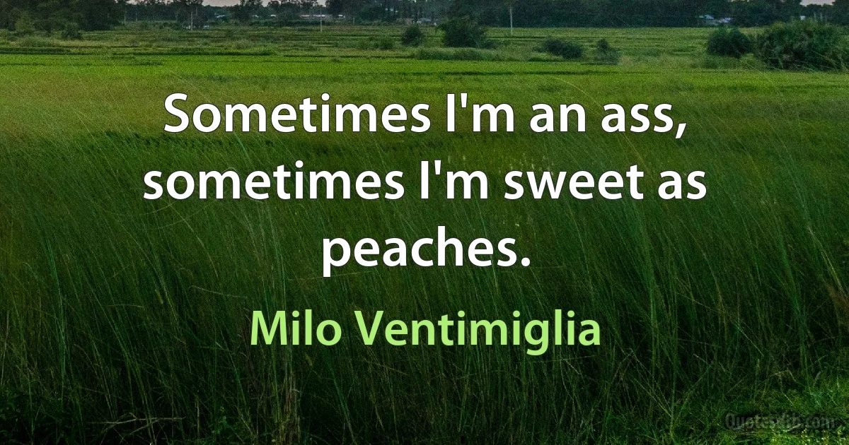 Sometimes I'm an ass, sometimes I'm sweet as peaches. (Milo Ventimiglia)