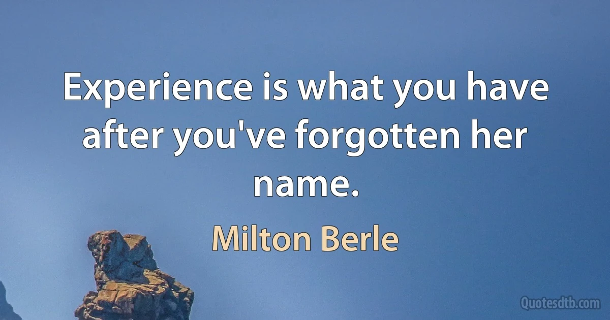 Experience is what you have after you've forgotten her name. (Milton Berle)