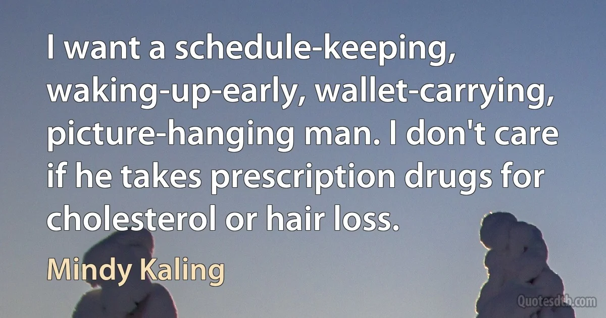 I want a schedule-keeping, waking-up-early, wallet-carrying, picture-hanging man. I don't care if he takes prescription drugs for cholesterol or hair loss. (Mindy Kaling)