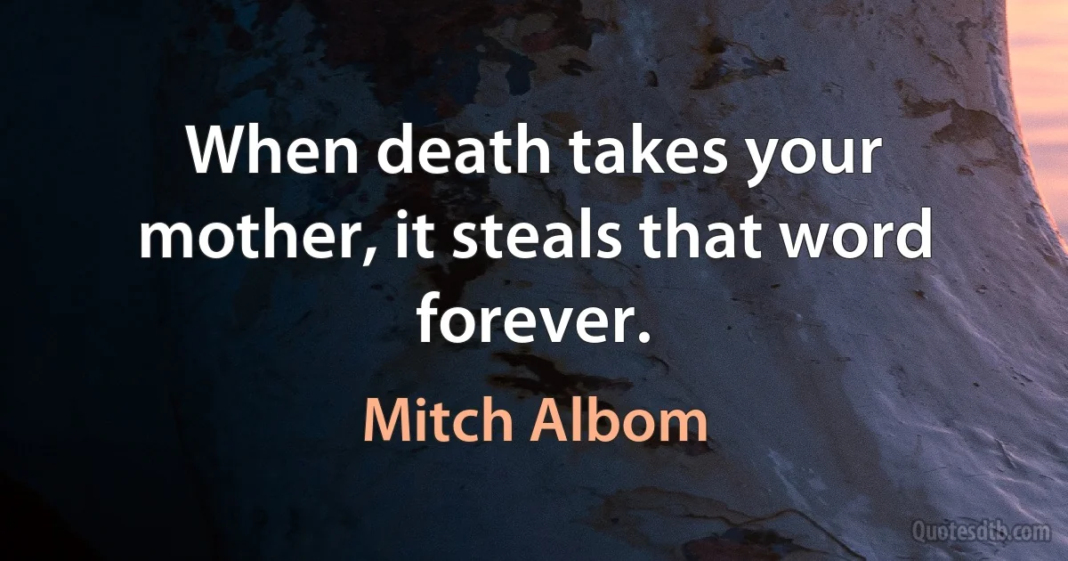 When death takes your mother, it steals that word forever. (Mitch Albom)