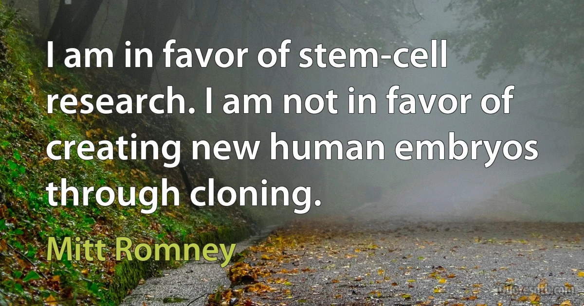 I am in favor of stem-cell research. I am not in favor of creating new human embryos through cloning. (Mitt Romney)