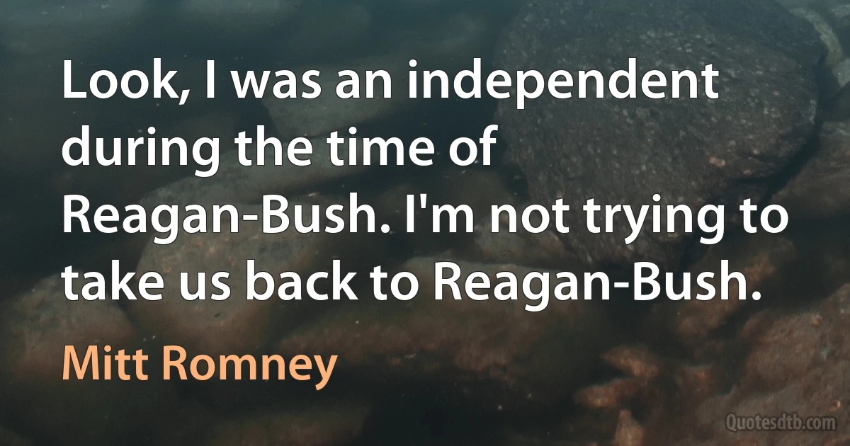 Look, I was an independent during the time of Reagan-Bush. I'm not trying to take us back to Reagan-Bush. (Mitt Romney)