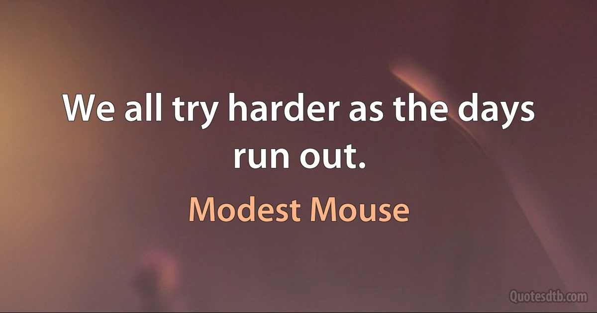 We all try harder as the days run out. (Modest Mouse)